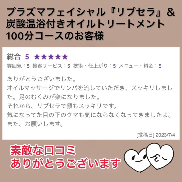 嬉しい口コミいただきました😊

メニュー↓
プラズマフェイシャル『リブセラ』
　　　　　　　＆
炭酸温浴付きオイルトリートメント100分コース

定期的に通っていただいているお客様です❣️

足のむくみにはオイルマッサージは効果的✨
重力でリンパが身体の下で滞ってしまうのでしっかりオイルで流してリンパの流れをスムーズにしてあげるとスッキリです👍

リブセラは気になる目元を重点的にさせていただきました😊
効果がでてきてとても嬉しいです❤️

リブセラは目元ギリギリまで施術が可能で、目元のシワ・クマなどが気になる方もおすすめです😍✨

ありがとうございます☺️

□プラズマフェイシャル『リブセラ』
　　　　ヘッド・デコルテマッサージ付き
　通常 ¥13,600 → 初回 ¥9,900(税込み)

□炭酸温浴付きオイルトリートメントコース
・70分 ¥5,500
・100分 ¥7,500
・130分 ¥9,000

□ドライヘッドスパ20分
　上記コースに追加 ¥1,500
　ヘッドのみ ¥2,000

□ご新規様クーポン
『炭酸温浴付きオイルトリートメント100分コース＋ドライヘッドスパ20分』
(計120分)
 通常¥9,000 → 初回¥7,000 (税込み)

セサミオイルを使用してオールハンドでしっかりと施術させていただきます

ご予約お待ちしておりますヾ( 〃ω〃)ﾉ♡

〜〜〜〜〜〜〜〜〜〜〜〜〜〜〜〜〜〜〜〜〜〜〜〜
xuxa-シューシャ
大阪府吹田市広芝町4-28アルデール江坂201
◻︎不定休
◻︎営業時間 11:00〜20:30(最終受付19:00)
※営業時間外ご希望の場合でも別途料金で承りますのでご連絡下さい
※男性のお客様はご紹介の方に限らせいただきます

ご予約はホットペッパービューティーから、お問い合わせは公式ライン又はインスタグラムDMからお気軽にご連絡ください☆

#大阪 #吹田 #江坂 #駅近 #トータルビューティーサロン  #プライベートサロン #エステサロン #大阪エステ #吹田エステ #リラクゼーション #オイルトリートメント #オイルマッサージ #マッサージ  #ボディケア #ドライヘッドスパ #ヘッドマッサージ #フェイシャル #プラズマフェイシャル #リブセラ #アンチエイジング #ヒト幹細胞培養液 #シワ #シミ #ハリ #たるみ #ニキビ #乾燥肌 #敏感肌